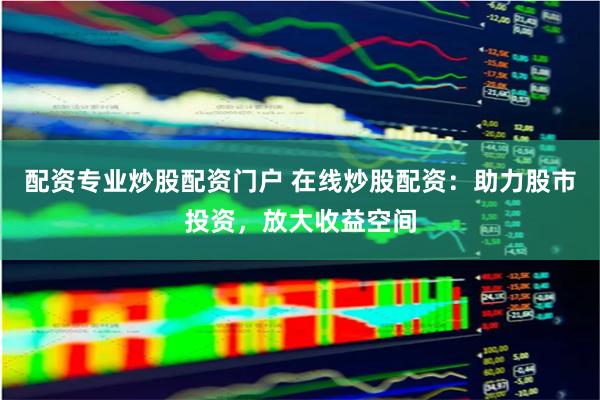 配资专业炒股配资门户 在线炒股配资：助力股市投资，放大收益空间