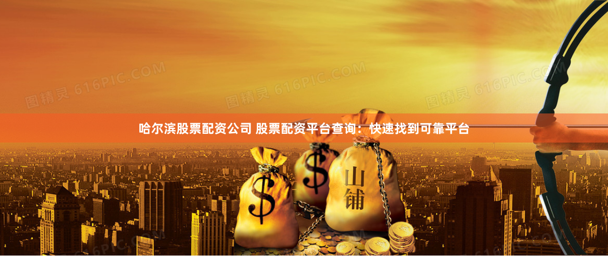 哈尔滨股票配资公司 股票配资平台查询：快速找到可靠平台