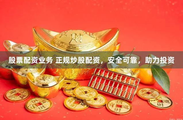 股票配资业务 正规炒股配资，安全可靠，助力投资