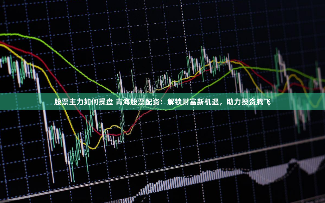 股票主力如何操盘 青海股票配资：解锁财富新机遇，助力投资腾飞
