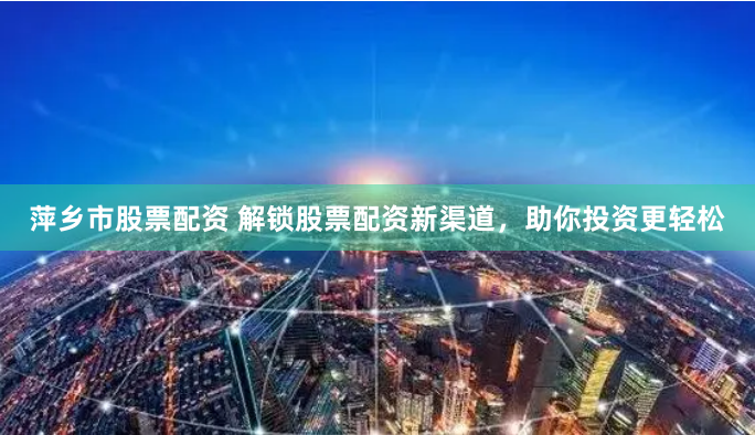 萍乡市股票配资 解锁股票配资新渠道，助你投资更轻松
