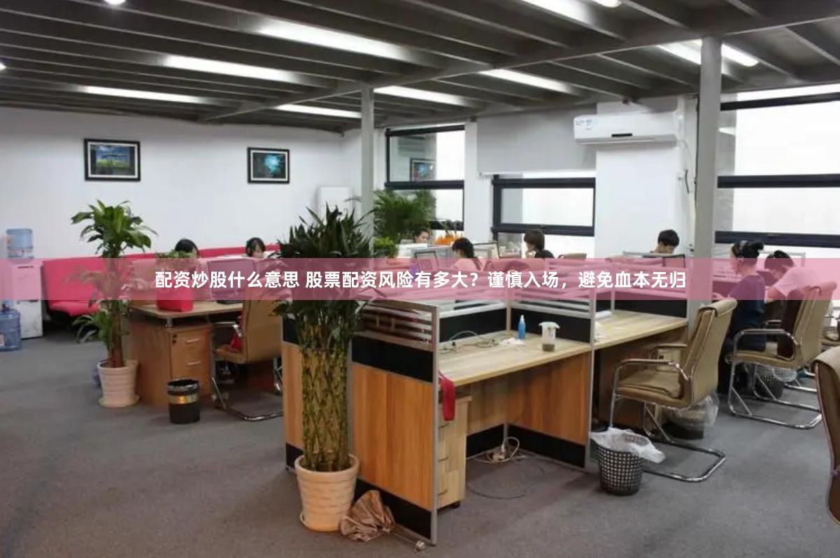 配资炒股什么意思 股票配资风险有多大？谨慎入场，避免血本无归