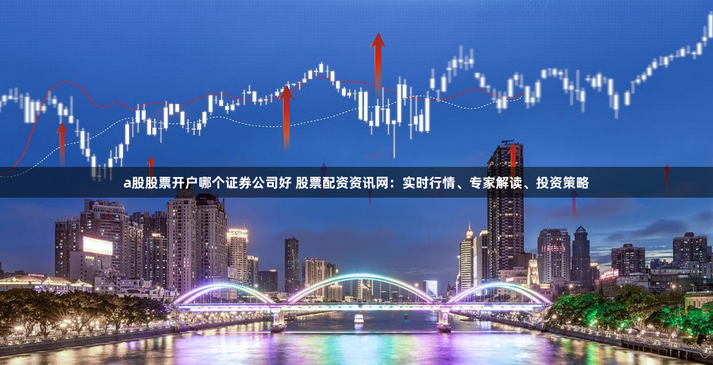 a股股票开户哪个证券公司好 股票配资资讯网：实时行情、专家解读、投资策略