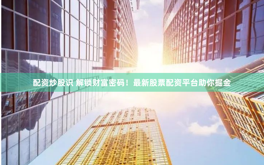 配资炒股识 解锁财富密码！最新股票配资平台助你掘金