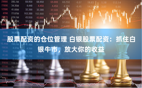 股票配资的仓位管理 白银股票配资：抓住白银牛市，放大你的收益