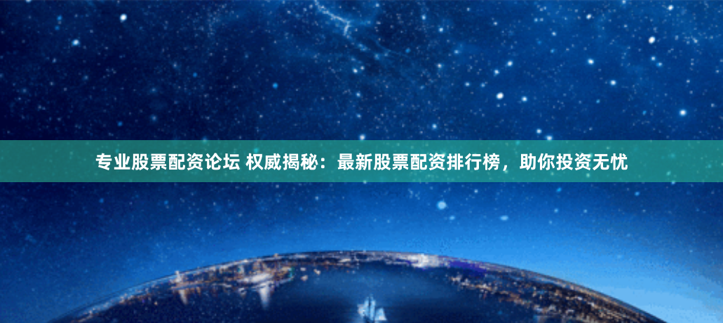 专业股票配资论坛 权威揭秘：最新股票配资排行榜，助你投资无忧