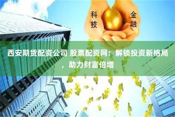 西安期货配资公司 股票配资网：解锁投资新格局，助力财富倍增