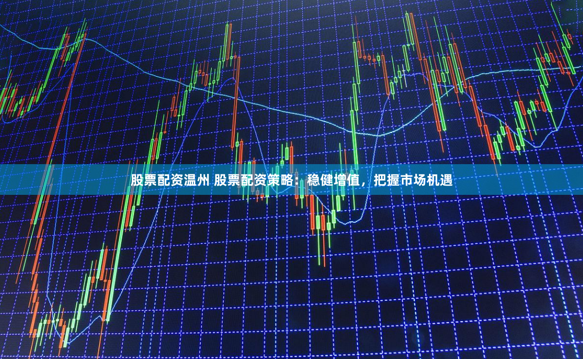 股票配资温州 股票配资策略：稳健增值，把握市场机遇