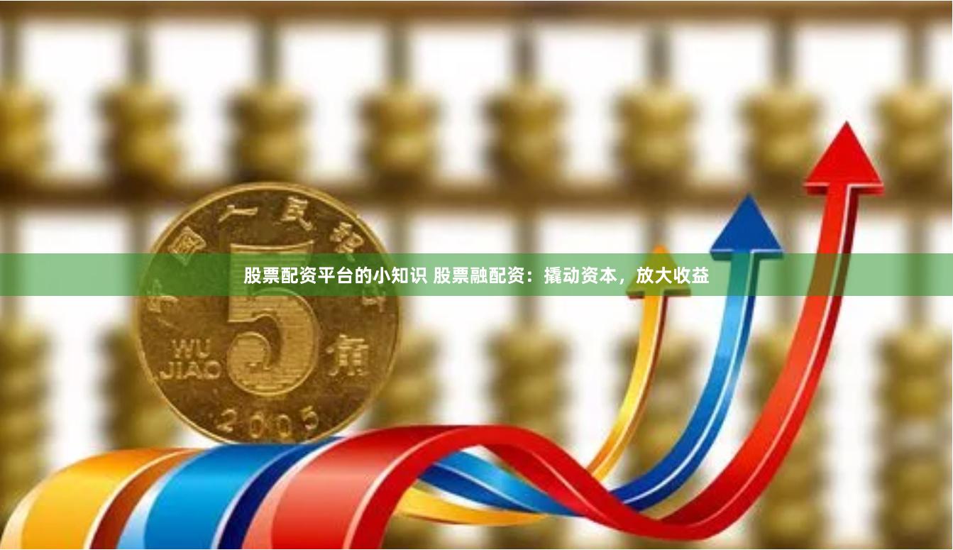 股票配资平台的小知识 股票融配资：撬动资本，放大收益