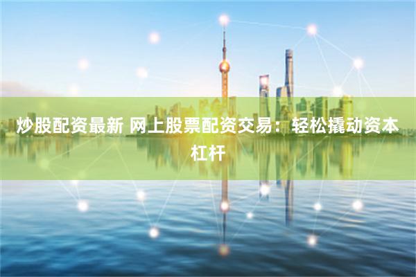 炒股配资最新 网上股票配资交易：轻松撬动资本杠杆