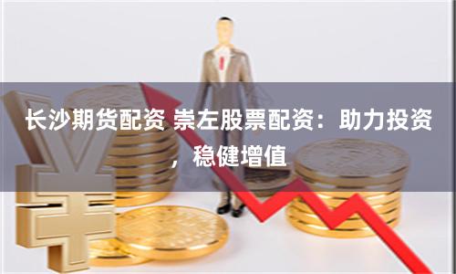 长沙期货配资 崇左股票配资：助力投资，稳健增值