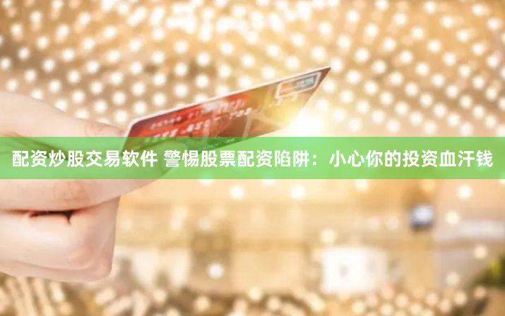 配资炒股交易软件 警惕股票配资陷阱：小心你的投资血汗钱