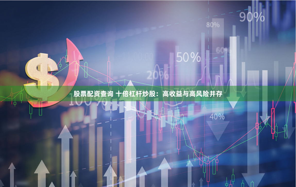 股票配资查询 十倍杠杆炒股：高收益与高风险并存