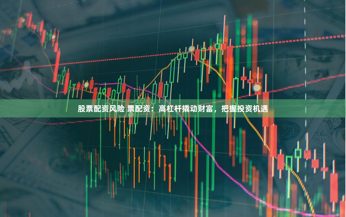 股票配资风险 票配资：高杠杆撬动财富，把握投资机遇