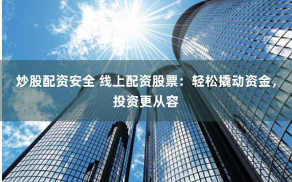 炒股配资安全 线上配资股票：轻松撬动资金，投资更从容