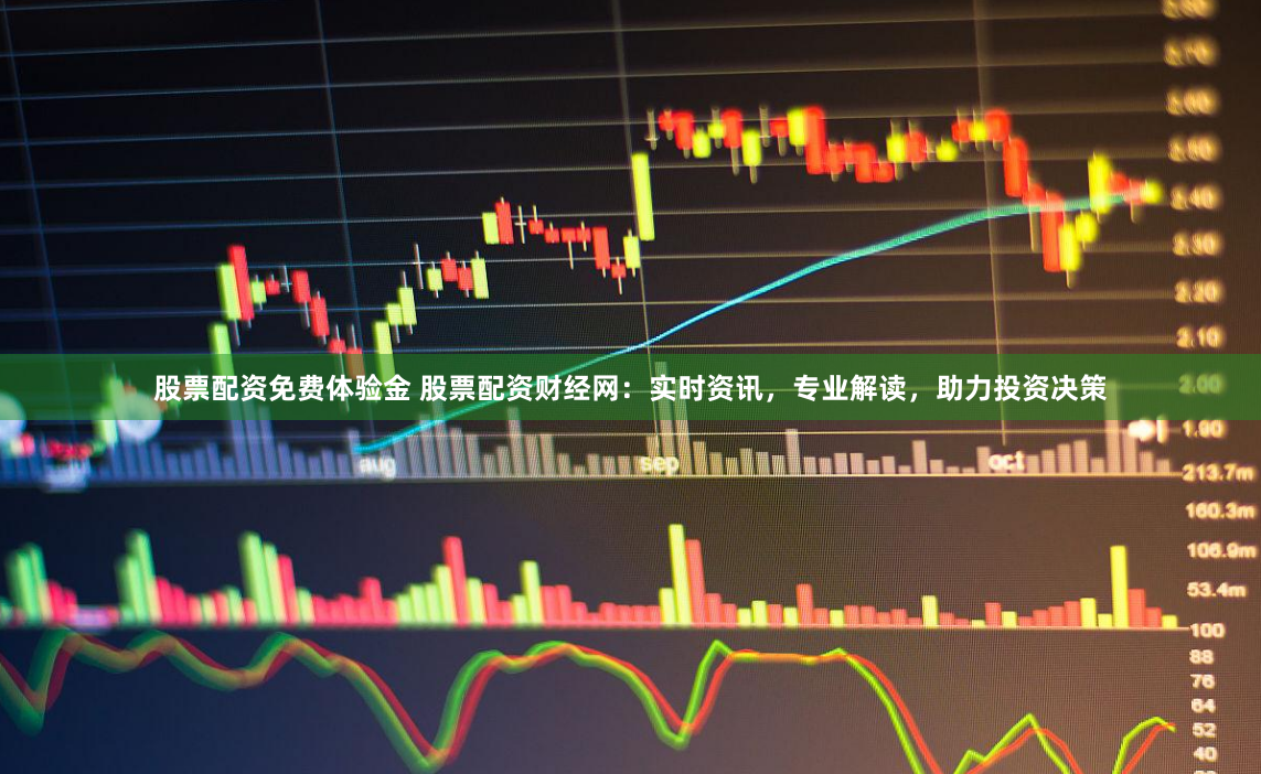 股票配资免费体验金 股票配资财经网：实时资讯，专业解读，助力投资决策