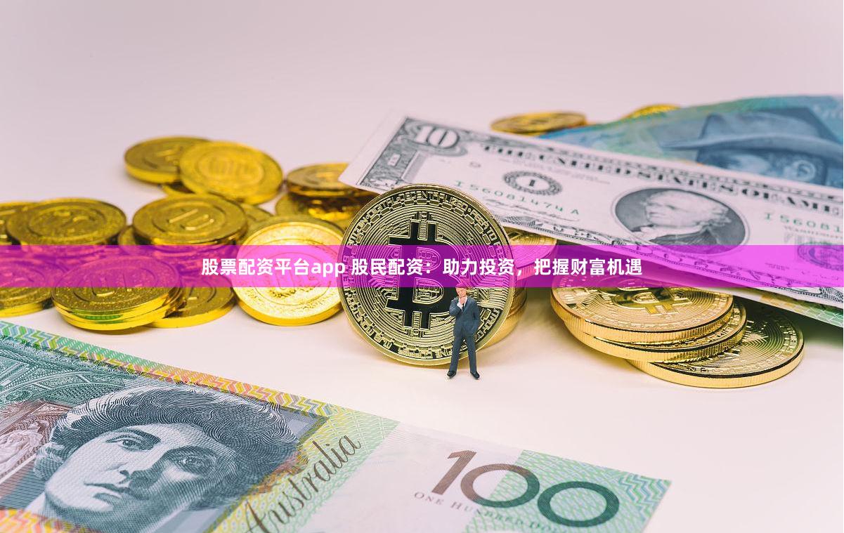 股票配资平台app 股民配资：助力投资，把握财富机遇