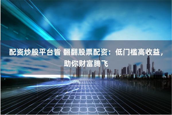 配资炒股平台皆 翻翻股票配资：低门槛高收益，助你财富腾飞