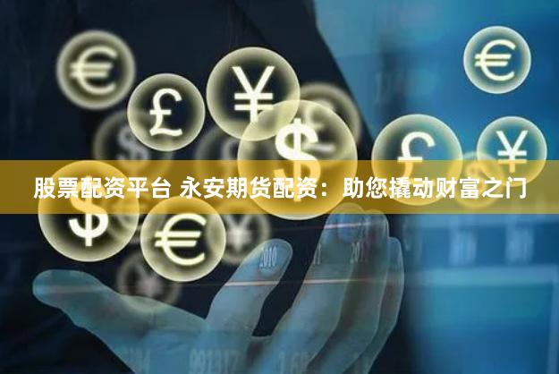 股票配资平台 永安期货配资：助您撬动财富之门