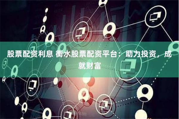 股票配资利息 衡水股票配资平台：助力投资，成就财富