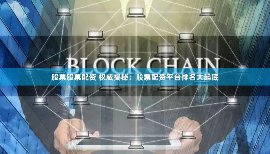 股票股票配资 权威揭秘：股票配资平台排名大起底