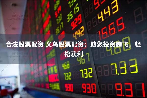 合法股票配资 义乌股票配资：助您投资腾飞，轻松获利