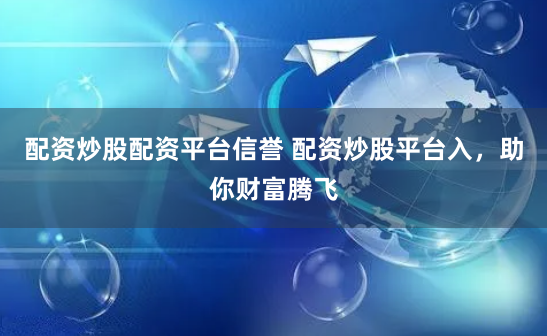 配资炒股配资平台信誉 配资炒股平台入，助你财富腾飞