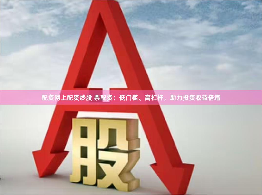 配资网上配资炒股 票配资：低门槛、高杠杆，助力投资收益倍增