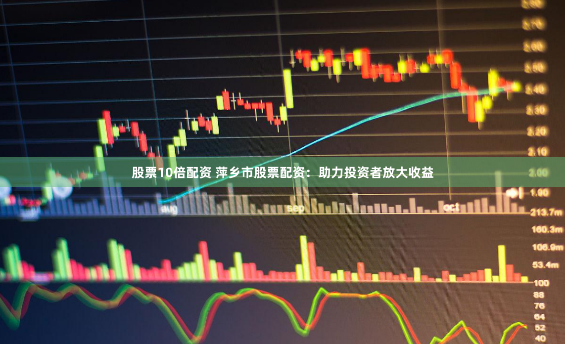 股票10倍配资 萍乡市股票配资：助力投资者放大收益