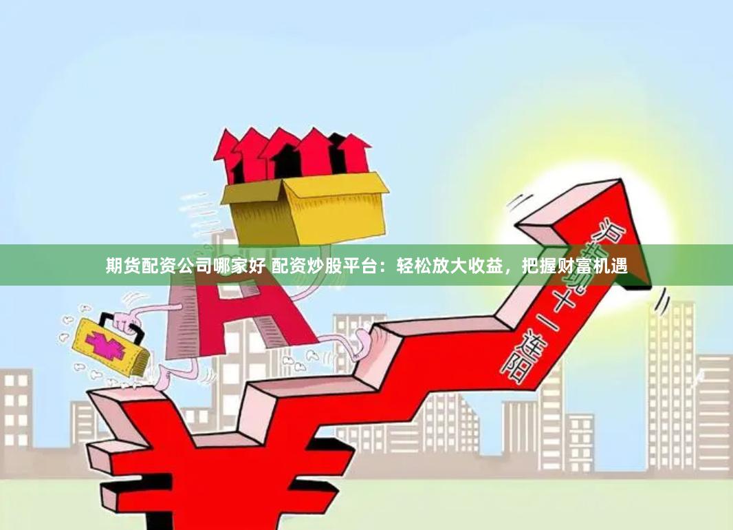 期货配资公司哪家好 配资炒股平台：轻松放大收益，把握财富机遇