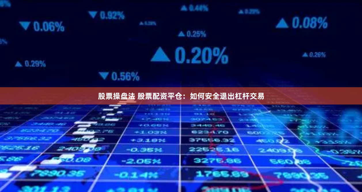 股票操盘法 股票配资平仓：如何安全退出杠杆交易