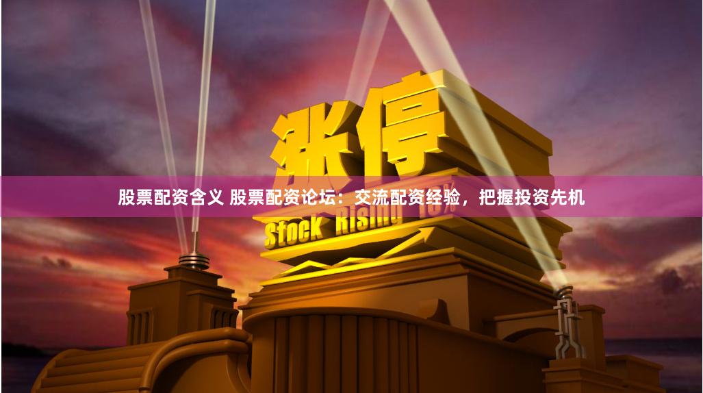 股票配资含义 股票配资论坛：交流配资经验，把握投资先机