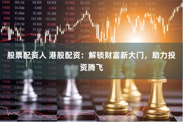 股票配资人 港股配资：解锁财富新大门，助力投资腾飞