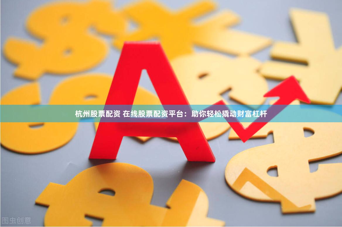 杭州股票配资 在线股票配资平台：助你轻松撬动财富杠杆