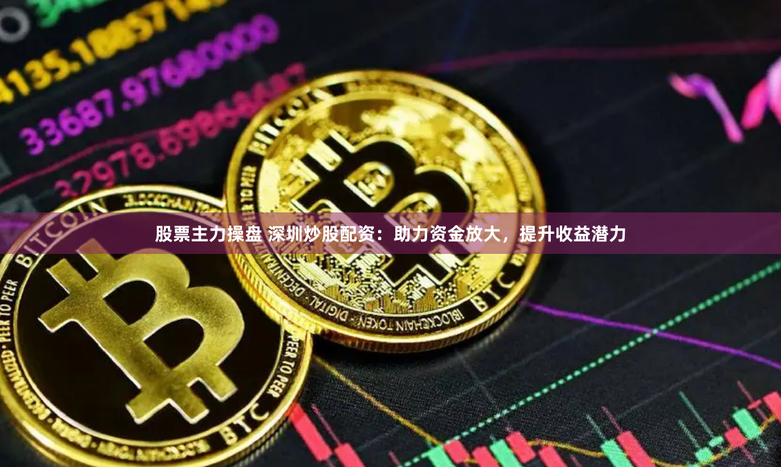 股票主力操盘 深圳炒股配资：助力资金放大，提升收益潜力