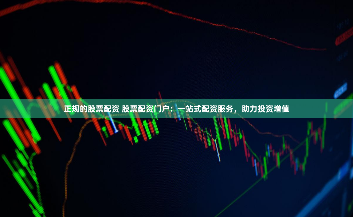 正规的股票配资 股票配资门户：一站式配资服务，助力投资增值