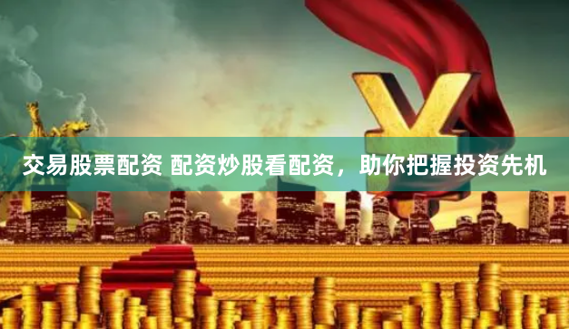 交易股票配资 配资炒股看配资，助你把握投资先机