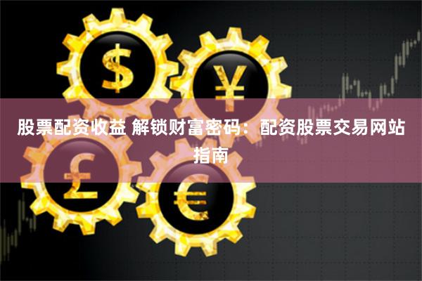 股票配资收益 解锁财富密码：配资股票交易网站指南