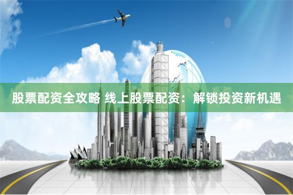 股票配资全攻略 线上股票配资：解锁投资新机遇