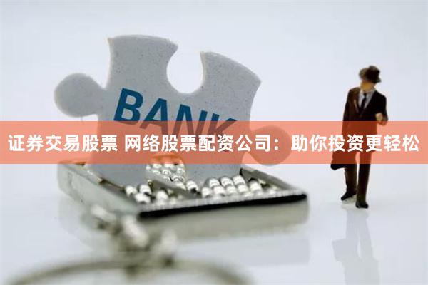证券交易股票 网络股票配资公司：助你投资更轻松