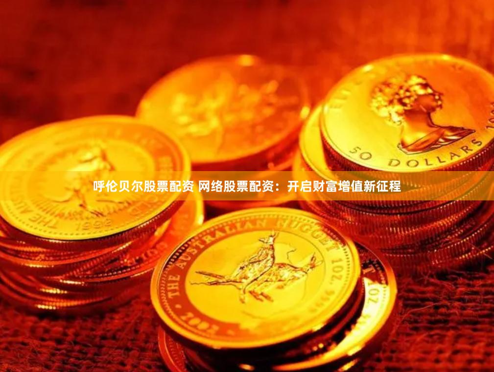 呼伦贝尔股票配资 网络股票配资：开启财富增值新征程