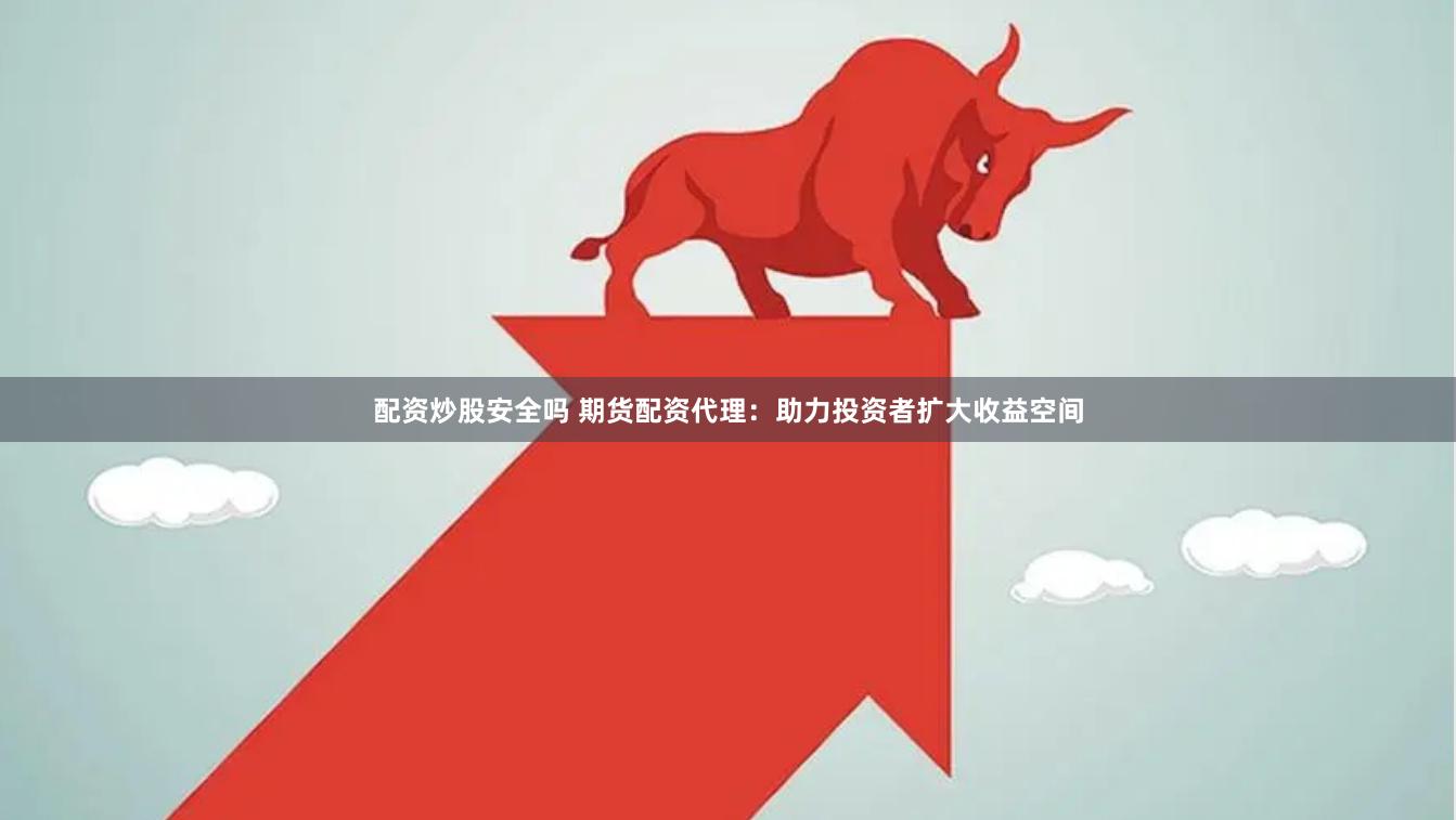 配资炒股安全吗 期货配资代理：助力投资者扩大收益空间