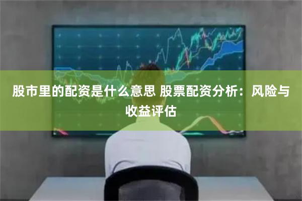 股市里的配资是什么意思 股票配资分析：风险与收益评估