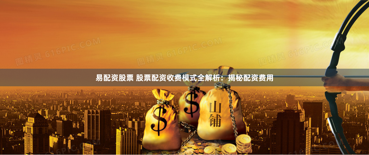 易配资股票 股票配资收费模式全解析：揭秘配资费用