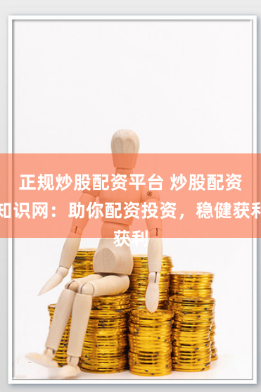 正规炒股配资平台 炒股配资知识网：助你配资投资，稳健获利