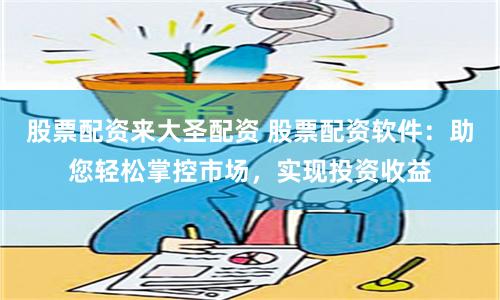 股票配资来大圣配资 股票配资软件：助您轻松掌控市场，实现投资收益