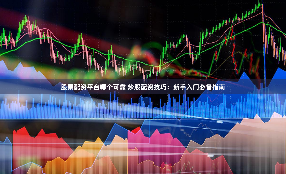 股票配资平台哪个可靠 炒股配资技巧:新手入门必备指南