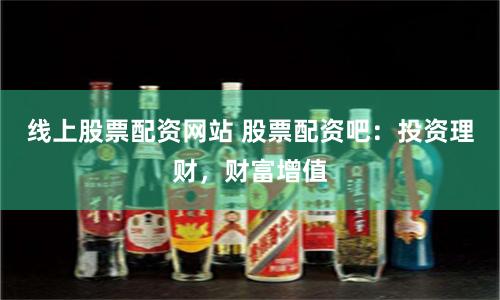 线上股票配资网站 股票配资吧:投资理财,财富增值