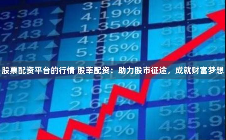 股票配资平台的行情 股莘配资：助力股市征途，成就财富梦想