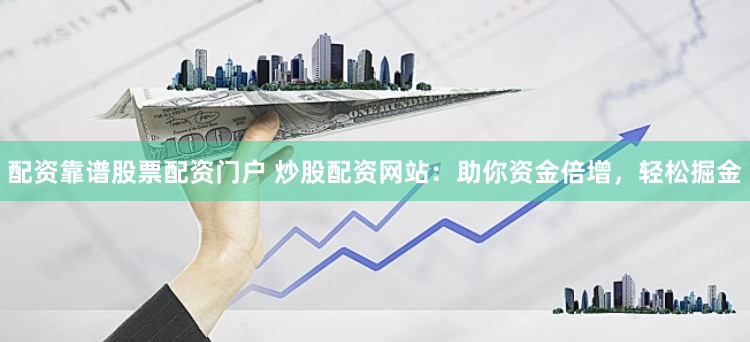 配资靠谱股票配资门户 炒股配资网站:助你资金倍增,轻松掘金